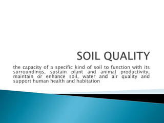 the capacity of a specific kind of soil to function with its
surroundings, sustain plant and animal productivity,
maintain or enhance soil, water and air quality and
support human health and habitation
 