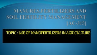 TOPIC : USE OF NANOFERTILIZERS IN AGRICULTURE
 
