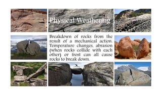 Physical Weathering
Breakdown of rocks from the
result of a mechanical action.
Temperature changes, abrasion
(when rocks collide with each
other) or frost can all cause
rocks to break down.
 