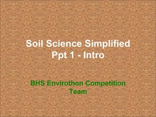 Soil Science Simplified
Ppt 1 - Intro
BHS Envirothon Competition
Team
 