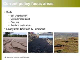 Current policy focus areas
• Soils
– Soil Degradation
– Contaminated Land
– Peat use
– Peatland restoration
• Ecosystem Services & Functions
 