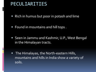 PECULIARITIES
 Rich in humus but poor in potash and lime
 Found in mountains and hill tops .
 Seen in Jammu and Kashmir, U.P.,West Bengal
in the Himalayan tracts.
 The Himalayas, the North-eastern Hills,
mountains and hills in India show a variety of
soils.
 