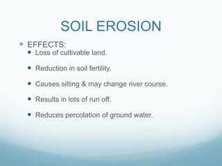 SOIL EROSION
—  EFFECTS:
  —  Loss of cultivable land.

  —  Reduction in soil fertility.

  —  Causes silting & may change river course.
  —  Results in lots of run off.

  —  Reduces percolation of ground water.
 