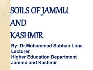 SOILS OF JAMMU
AND
KASHMIR
By: Dr.Mohammad Subhan Lone
Lecturer
Higher Education Department
Jammu and Kashmir
 