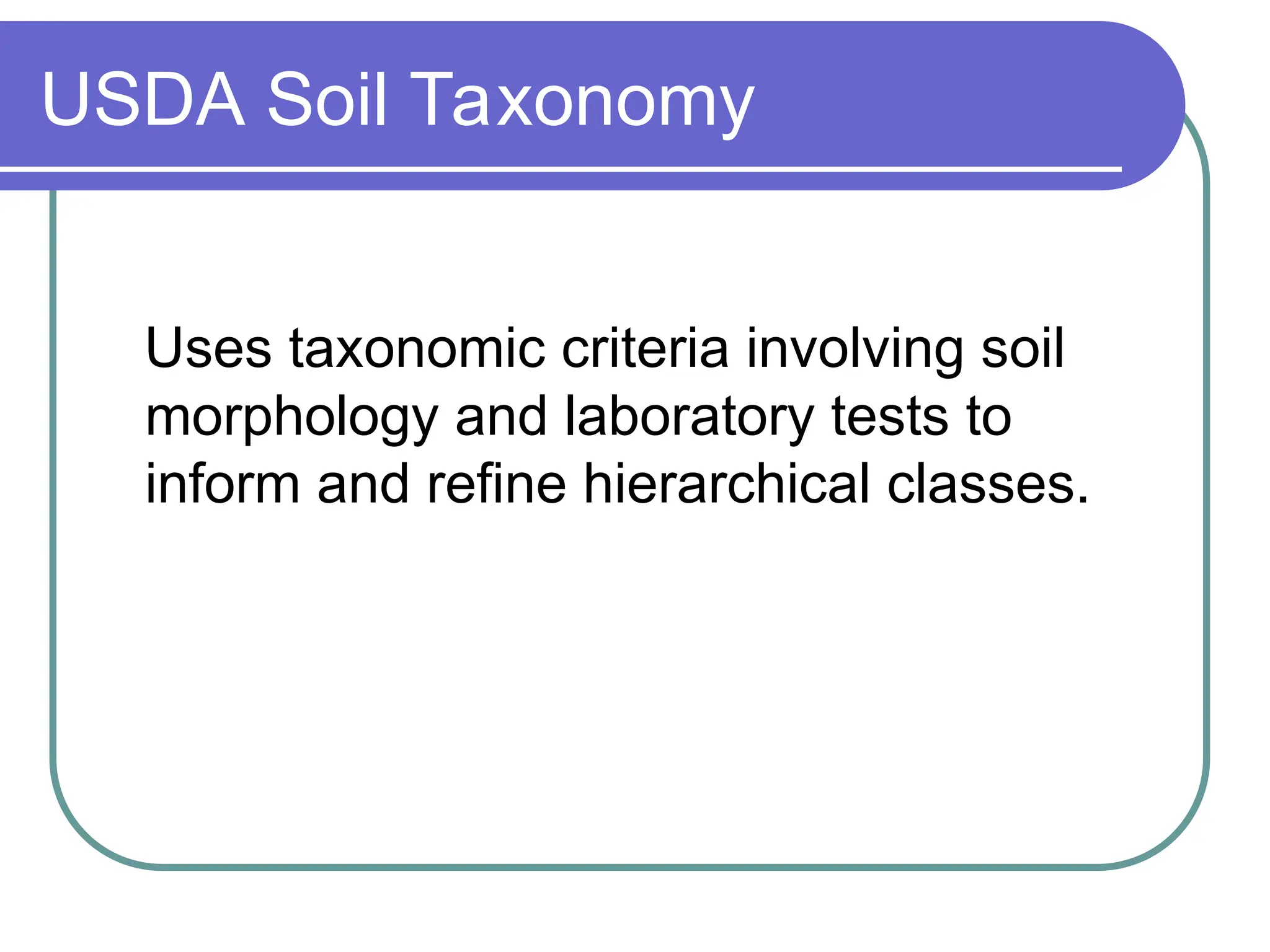 USDA Soil Taxonomy
Uses taxonomic criteria involving soil
morphology and laboratory tests to
inform and refine hierarchical classes.
 