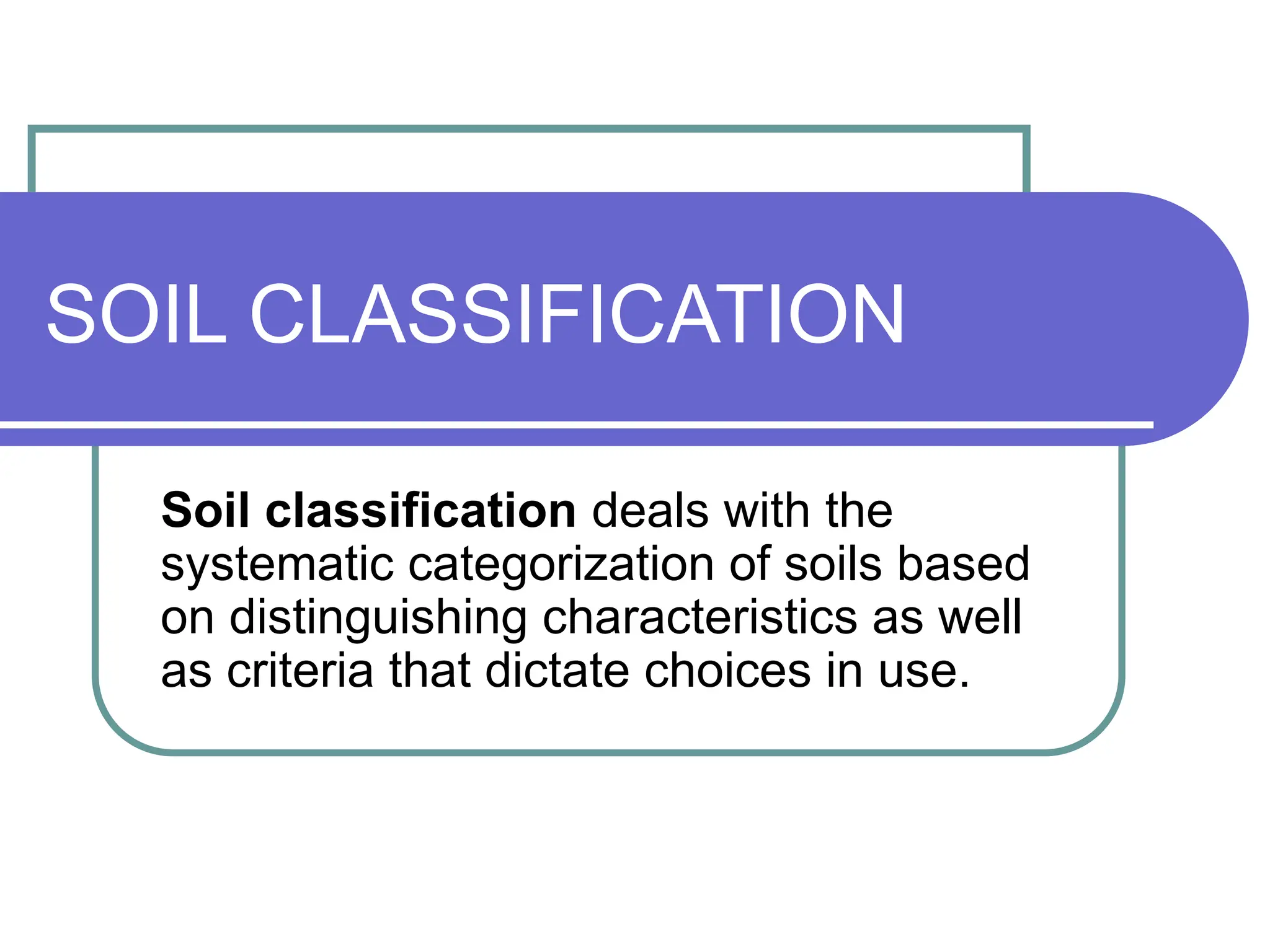 SOIL CLASSIFICATION
Soil classification deals with the
systematic categorization of soils based
on distinguishing characteristics as well
as criteria that dictate choices in use.
 