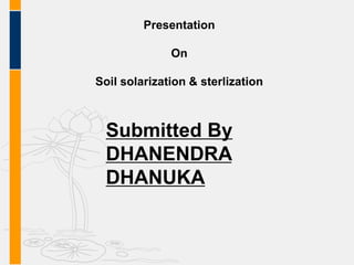 Presentation
On
Soil solarization & sterlization
Submitted By
DHANENDRA
DHANUKA
 