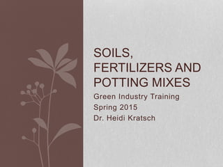 Green Industry Training
Spring 2015
Dr. Heidi Kratsch
SOILS,
FERTILIZERS AND
POTTING MIXES
 