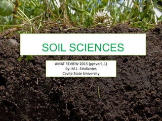 SOIL SCIENCES
AMAT REVIEW 2015 (pptver1.1)
By: M.L. Edullantes
Cavite State University
 