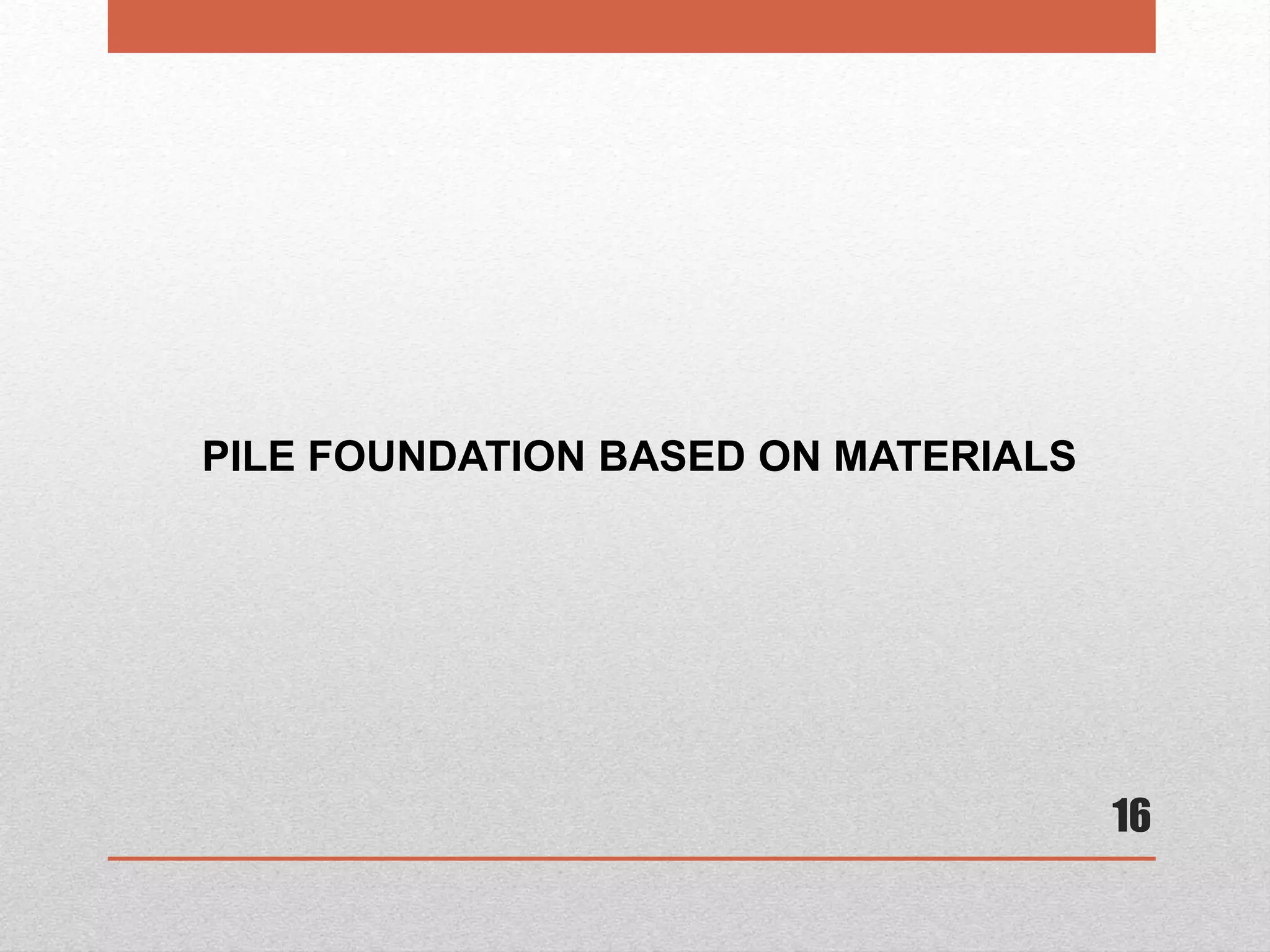 16
PILE FOUNDATION BASED ON MATERIALS
 