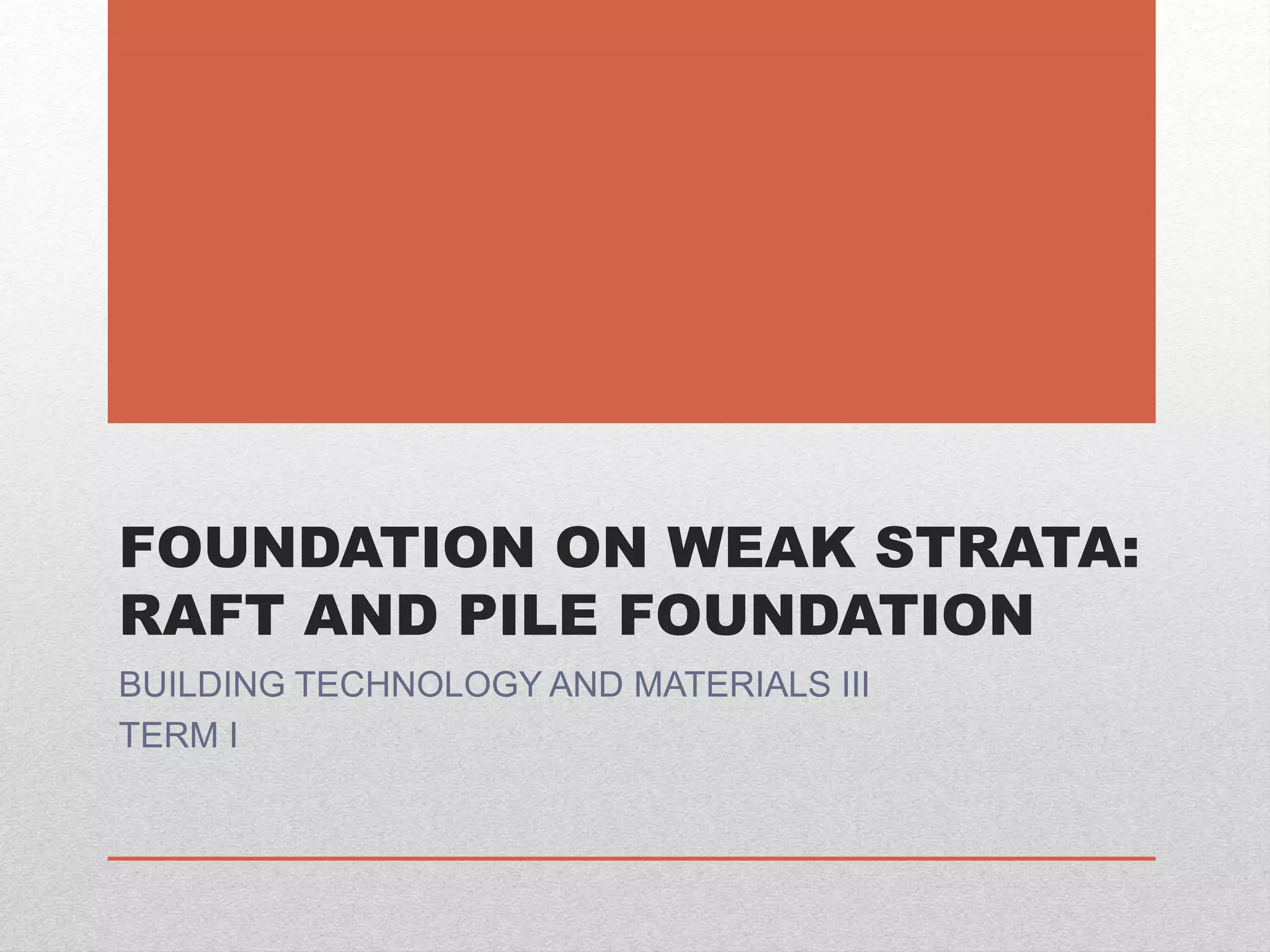 FOUNDATION ON WEAK STRATA:
RAFT AND PILE FOUNDATION
BUILDING TECHNOLOGY AND MATERIALS III
TERM I
 