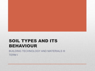 SOIL TYPES AND ITS
BEHAVIOUR
BUILDING TECHNOLOGY AND MATERIALS III
TERM I
 