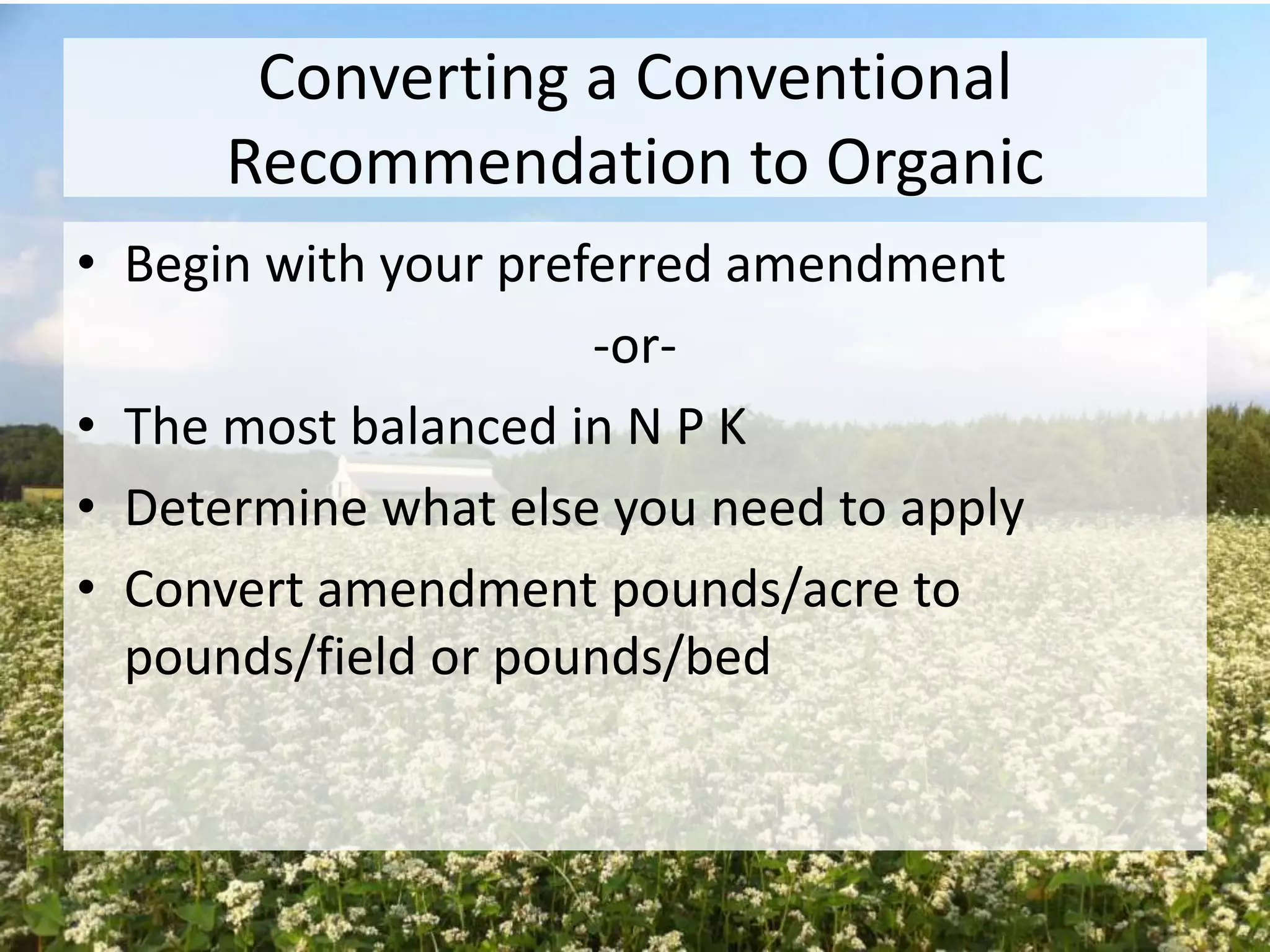 Converting a Conventional
Recommendation to Organic
• Begin with your preferred amendment
-or• The most balanced in N P K
• Determine what else you need to apply
• Convert amendment pounds/acre to
pounds/field or pounds/bed

 