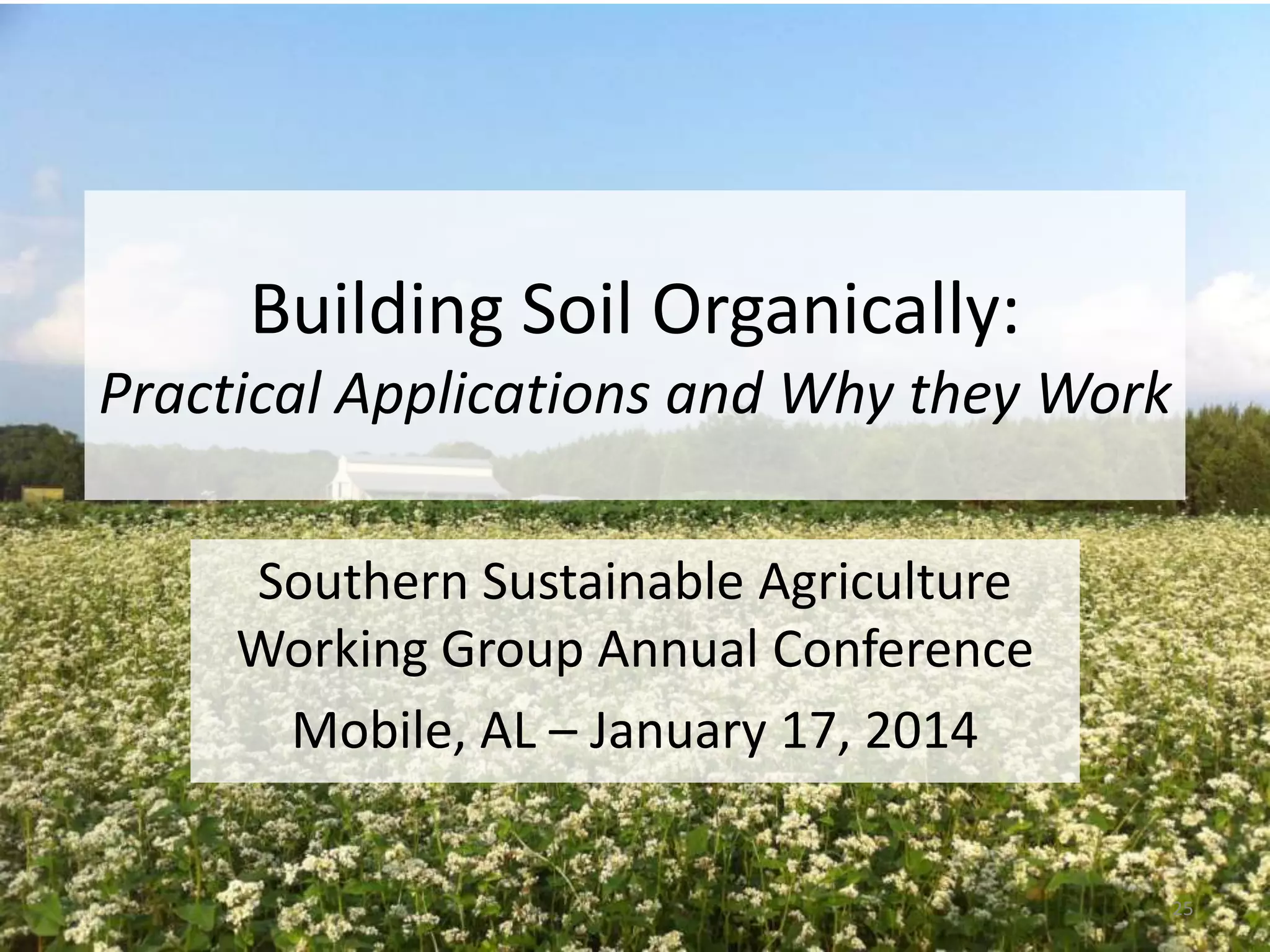 Building Soil Organically:
Practical Applications and Why they Work
Southern Sustainable Agriculture
Working Group Annual Conference
Mobile, AL – January 17, 2014
25

 
