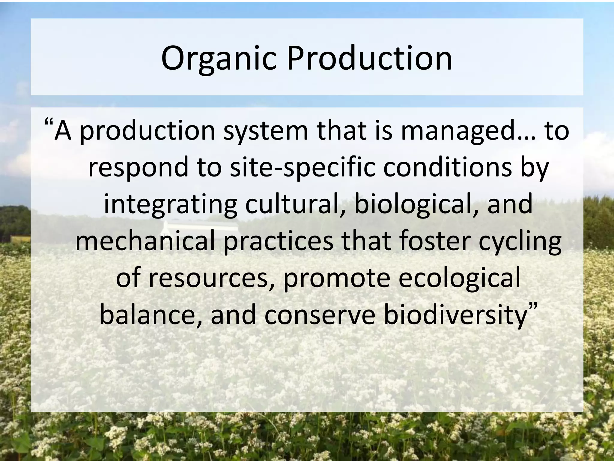 Organic Production
“A production system that is managed… to
respond to site-specific conditions by
integrating cultural, biological, and
mechanical practices that foster cycling
of resources, promote ecological
balance, and conserve biodiversity”

 