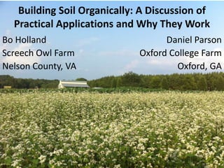 Building Soil Organically: A Discussion of
Practical Applications and Why They Work
Bo Holland
Screech Owl Farm
Nelson County, VA

Daniel Parson
Oxford College Farm
Oxford, GA

 