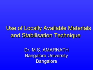 Use of Locally Available Materials
 and Stabilisation Technique

       Dr. M.S. AMARNATH
       Bangalore University
            Bangalore
 