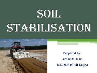 SOIL
STABILISATION
Prepared by:
Arbaz M. Kazi
B.E, M.E (Civil Engg.)
 