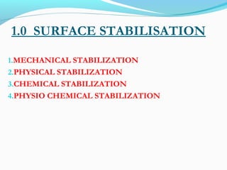 1.0 SURFACE STABILISATION
1.MECHANICAL STABILIZATION
2.PHYSICAL STABILIZATION
3.CHEMICAL STABILIZATION
4.PHYSIO CHEMICAL STABILIZATION
 