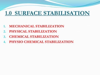 1.0 SURFACE STABILISATION
1. MECHANICAL STABILIZATION
2. PHYSICAL STABILIZATION
3. CHEMICAL STABILIZATION
4. PHYSIO CHEMICAL STABILIZATION
 