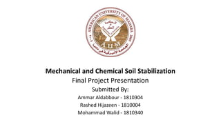 Mechanical and Chemical Soil Stabilization
Final Project Presentation
Submitted By:
Ammar Aldabbour - 1810304
Rashed Hijazeen - 1810004
Mohammad Walid - 1810340
 