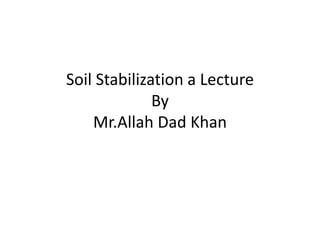 Soil Stabilization a Lecture
By
Mr.Allah Dad Khan
 