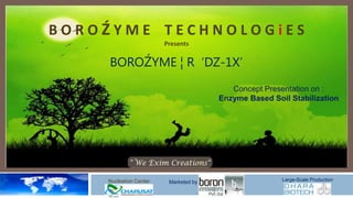 BOROŹYME TECHNOLOGiES
                        Presents


     BOROŹYME ¦ R ‘DZ-1X’
                                          Concept Presentation on :
                                       Enzyme Based Soil Stabilization




    Nucleation Center    Marketed by                   Large-Scale Production
 