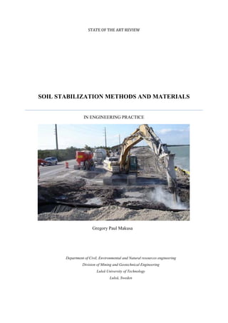 STATE OF THE ART REVIEW
SOIL STABILIZATION METHODS AND MATERIALS
IN ENGINEERING PRACTICE
Gregory Paul Makusa
Department of Civil, Environmental and Natural resources engineering
Division of Mining and Geotechnical Engineering
Luleå University of Technology
Luleå, Sweden
 
