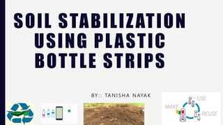 SOIL STABILIZATION
USING PLASTIC
BOTTLE STRIPS
BY : : TA N I S H A N AYA K
 