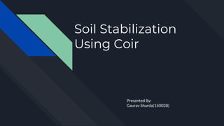 Soil Stabilization
Using Coir
Presented By:
Gaurav Sharda(150028)
 