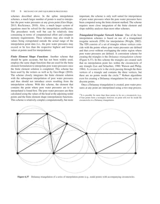 Duncan c06.tex V3 - 07/21/2014 4:38 P.M. Page˜118
118 6 MECHANICS OF LIMIT EQUILIBRIUM PROCEDURES
schemes described above. In the spline interpolation
schemes, a much larger number of points is used to interpo-
late the pore water pressures at any given point (Geo-Slope,
2013; RocScience, 2010). Also, a much larger system of
equations must be solved for the interpolation coefficients.
The procedures work well but can be relatively time
consuming in terms of computational effort and computer
memory requirements. These schemes may also result in
values being extrapolated outside the actual range of the
interpolation point data (i.e., the pore water pressures may
exceed or be less than the respective highest and lowest
values at points used for interpolation).
Finite Element Shape Functions Another scheme that
should be quite accurate, but has not been widely used,
employs the same shape functions that are used for the finite
element formulation to interpolate pore water pressures once
the finite element solution is completed. This scheme has
been used by the writers as well as by Geo-Slope (2010).
The scheme closely integrates the finite element solution
with the subsequent interpolation of pore water pressures
and thus should not introduce errors resulting from the
interpolation scheme. With this scheme, the element that
contains the point where pore water pressures are to be
interpolated is found first. The pore water pressures are then
calculated using the values of the head at the adjoining nodal
points and the finite element shape (interpolation) functions.
This scheme is relatively complex computationally, but more
important, the scheme is only well suited for interpolation
of pore water pressures when the pore water pressures have
been computed using the finite element method. The scheme
requires more close integration of the finite element and
slope stability analyses than most other schemes.
Triangulated Irregular Network Scheme One of the best
interpolation schemes is based on use of a triangulated
irregular network (TIN) for interpolation (Wright, 2002).
The TIN consists of a set of triangles whose vertices coin-
cide with the points where pore water pressures are defined
and that cover without overlapping the entire region where
pore water pressures are defined. A convenient scheme for
creating the triangles is the Delaunay triangulation scheme
(Figure 6.37). In this scheme the triangles are created such
that no interpolation point lies within the circumcircle of
any triangle (Lee and Schachter, 1980; Watson and Philip,
1984). A circumcircle is the circle passing through the three
vertices of a triangle and contains the three vertices, but
there are no points inside the circle.13 Robust algorithms
exist for creating a Delaunay triangulation for any series of
discrete points.
Once a Delaunay triangulation is created, pore water pres-
sures at any point are interpolated using a two-step process.
13It is possible for more than three points to lie on a circumcircle (e.g.,
if four points form a rectangle); however, no point will ever lie inside the
circumcircles in a Delaunay triangulation.
Figure 6.37 Delaunay triangulation of a series of interpolation points (e.g., nodal points) with accompanying circumcircles.
 