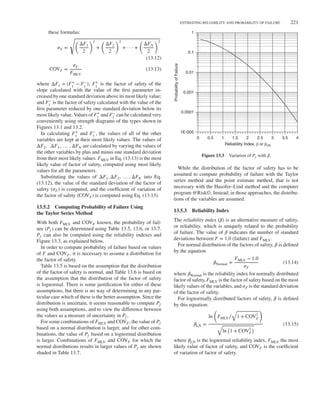 ESTIMATING RELIABILITY AND PROBABILITY OF FAILURE 221
these formulas:
𝜎F =
√
(
ΔF1
2
)2
+
(
ΔF2
2
)2
+ · · · +
(
ΔFN
2
)2
(13.12)
COVF =
𝜎F
FMLV
(13.13)
where ΔF1 = (F+
1
− F−
1
); F+
1
is the factor of safety of the
slope calculated with the value of the first parameter in-
creased by one standard deviation above its most likely value;
and F−
1
is the factor of safety calculated with the value of the
first parameter reduced by one standard deviation below its
most likely value. Values of F+
1
and F−
1
can be calculated very
conveniently using strength diagrams of the types shown in
Figures 13.1 and 13.2.
In calculating F+
1
and F−
1
, the values of all of the other
variables are kept at their most likely values. The values of
ΔF2, ΔF3, … , ΔFN are calculated by varying the values of
the other variables by plus and minus one standard deviation
from their most likely values. FMLV in Eq. (13.13) is the most
likely value of factor of safety, computed using most likely
values for all the parameters.
Substituting the values of ΔF1, ΔF2, … , ΔFN into Eq.
(13.12), the value of the standard deviation of the factor of
safety (𝜎F) is computed, and the coefficient of variation of
the factor of safety (COVF) is computed using Eq. (13.13).
13.5.2 Computing Probability of Failure Using
the Taylor Series Method
With both FMLV and COVF known, the probability of fail-
ure (Pf ) can be determined using Table 13.5, 13.6, or 13.7.
Pf can also be computed using the reliability indexes and
Figure 13.3, as explained below.
In order to compute probability of failure based on values
of F and COVF, it is necessary to assume a distribution for
the factor of safety.
Table 13.5 is based on the assumption that the distribution
of the factor of safety is normal, and Table 13.6 is based on
the assumption that the distribution of the factor of safety
is lognormal. There is some justification for either of these
assumptions, but there is no way of determining in any par-
ticular case which of these is the better assumption. Since the
distribution is uncertain, it seems reasonable to compute Pf
using both assumptions, and to view the difference between
the values as a measure of uncertainty in Pf .
For some combinations of FMLV and COVF, the value of Pf
based on a normal distribution is larger, and for other com-
binations, the value of Pf based on a lognormal distribution
is larger. Combinations of FMLV and COVF for which the
normal distributions results in larger values of Pf are shown
shaded in Table 13.7.
1E-005
0.0001
0.001
0 0.5 1 1.5 2
Reliability Index, β or βLN
3 4
2.5 3.5
0.01
Probability
of
Failure
0.1
1
Figure 13.3 Variation of Pf with 𝛽.
While the distribution of the factor of safety has to be
assumed to compute probability of failure with the Taylor
series method and the point estimate method, that is not
necessary with the Hasofer–Lind method and the computer
program @Risk©. Instead, in those approaches, the distribu-
tions of the variables are assumed.
13.5.3 Reliability Index
The reliability index (𝛽) is an alternative measure of safety,
or reliability, which is uniquely related to the probability
of failure. The value of 𝛽 indicates the number of standard
deviations between F = 1.0 (failure) and FMLV.
For normal distribution of the factors of safety, 𝛽 is defined
by the equation
𝛽Normal =
FMLV − 1.0
𝜎F
(13.14)
where 𝛽Normal is the reliability index for normally distributed
factor of safety, FMLV is the factor of safety based on the most
likely values of the variables, and 𝜎F is the standard deviation
of the factor of safety.
For lognormally distributed factors of safety, 𝛽 is defined
by this equation:
𝛽LN =
ln
(
FMLV∕
√
1 + COV2
F
)
√
ln
(
1 + COV2
F
)
(13.15)
where 𝛽LN is the lognormal reliability index, FMLV the most
likely value of factor of safety, and COVF is the coefficient
of variation of factor of safety.
 