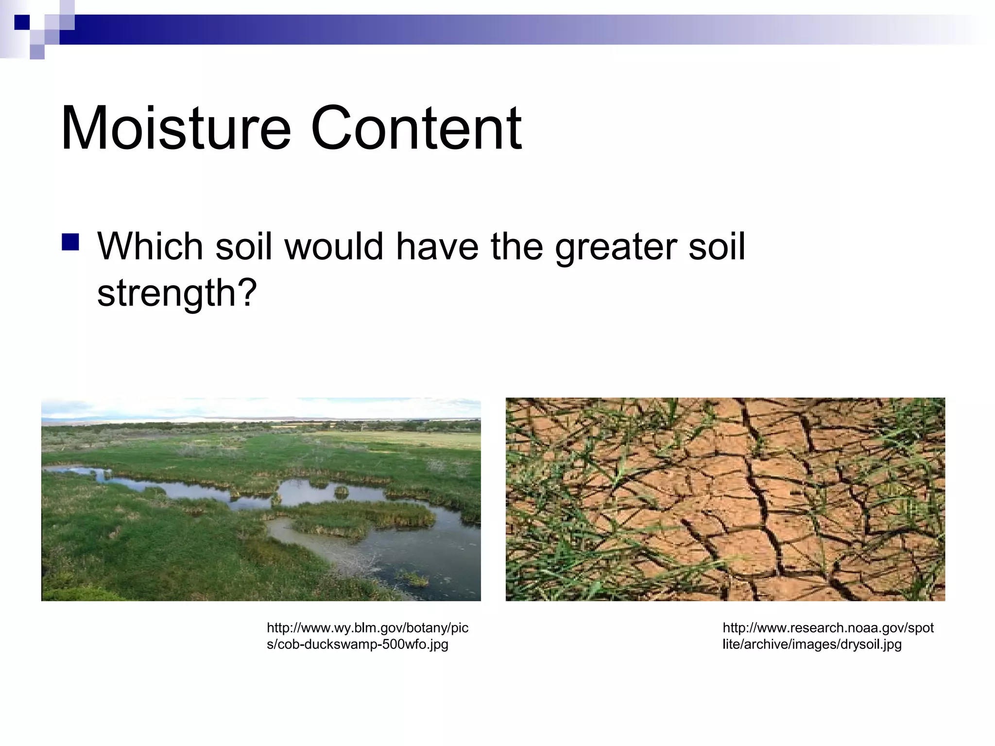 Moisture Content
 Which soil would have the greater soil
strength?
http://www.wy.blm.gov/botany/pic
s/cob-duckswamp-500wfo.jpg
http://www.research.noaa.gov/spot
lite/archive/images/drysoil.jpg
 