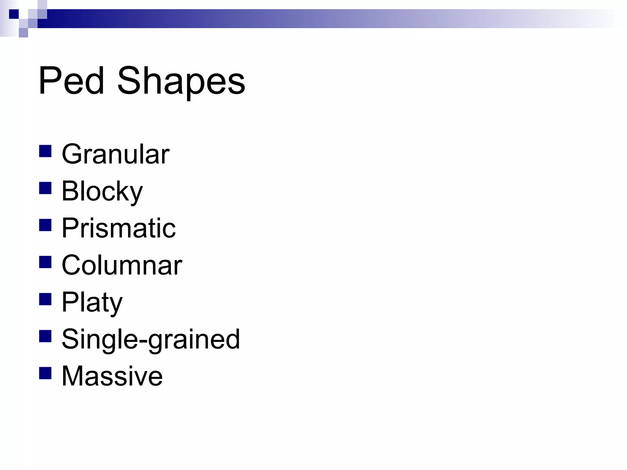 Ped Shapes
 Granular
 Blocky
 Prismatic
 Columnar
 Platy
 Single-grained
 Massive
 