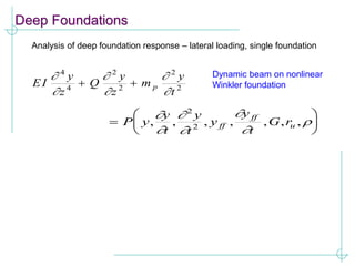 Deep Foundations
Analysis of deep foundation response – lateral loading, single foundation
EI
y
z
Q
y
z
m
y
t
p






4
4
2
2
2
2
 







P y
y
t
y
t
y
y
t
G r
ff
ff
u
, , , , , , ,







2
2
Dynamic beam on nonlinear
Winkler foundation
 