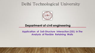 Delhi Technological University
Department of civil engineering
Application of Soil-Structure Interaction (SSI) in The
Analysis of Flexible Retaining Walls
 