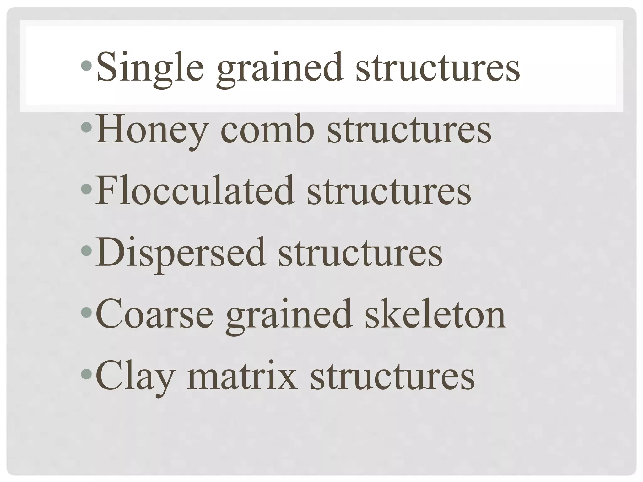 •Single grained structures
•Honey comb structures
•Flocculated structures
•Dispersed structures
•Coarse grained skeleton
•Clay matrix structures
 
