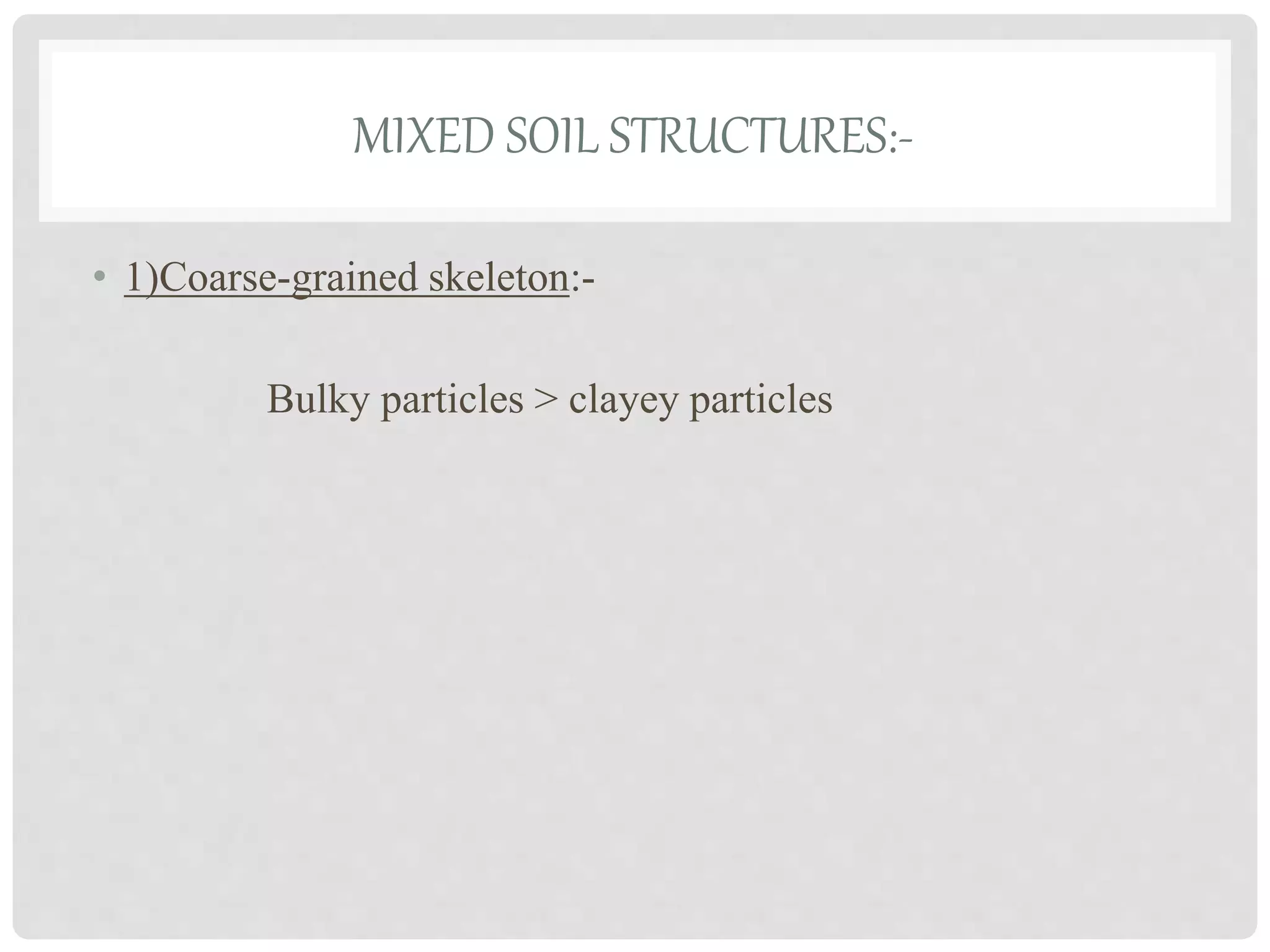 MIXED SOIL STRUCTURES:-
• 1)Coarse-grained skeleton:-
Bulky particles > clayey particles
 
