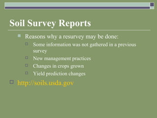 Soil Survey Reports
 Reasons why a resurvey may be done:
 Some information was not gathered in a previous
survey
 New management practices
 Changes in crops grown
 Yield prediction changes
 http://soils.usda.gov
 