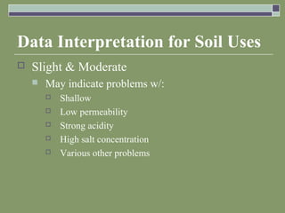 Data Interpretation for Soil Uses
 Slight & Moderate
 May indicate problems w/:
 Shallow
 Low permeability
 Strong acidity
 High salt concentration
 Various other problems
 