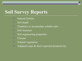 Soil Survey Reports
 Natural fertility
 Soil depth
 Tendency to accumulate soluble salts
 Soil structure
 Soil engineering properties
 Climate
 Natural vegetation
 Adapted crops & their expected productivity
 