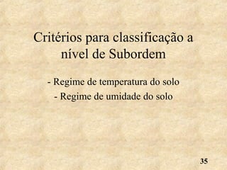35
Critérios para classificação a
nível de Subordem
- Regime de temperatura do solo
- Regime de umidade do solo
 