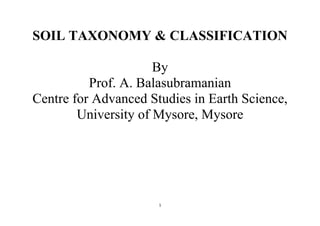 1
SOIL TAXONOMY & CLASSIFICATION
By
Prof. A. Balasubramanian
Centre for Advanced Studies in Earth Science,
University of Mysore, Mysore
 