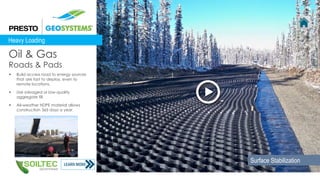  Build access road to energy sources
that are fast to deploy, even to
remote locations.
 Use salvaged or low-quality
aggregate fill.
 All-weather HDPE material allows
construction 365 days a year.
Oil & Gas
Roads & Pads
Surface Stabilization
Heavy Loading
 