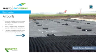  Design to stabilize pavement base
or reinforce shoulders for runways
and taxiways.
 Reduce deterioration of overlying
asphalt and concrete pavements.
 Create a stabilized drainage layer
to capture de-icing liquid runoff.
Airports
Heavy Loading
Base & Surface Stabilization
 