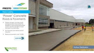  Design stronger concrete roads
and pavements that exhibit the
flexibility of articulating permeable
pavers and the strength of hard-
armored concrete slabs.
 No formwork and reinforcement
required.
 Reduce pavement costs 15-25%.
‘Power’ Concrete
Roads & Pavements
Heavy Loading
Surface Stabilization
 