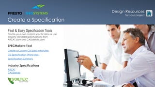 Fast & Easy Specification Tools
Create your own custom specification or use
industry-standard specifications from
ARCAT.com and CADdetails.com
SPECMaker® Tool
Create a Custom CSI Spec in Minutes
CSI Specification (Word doc)
Specification Summary
Industry Specifications
ARCAT
CADDetails
Design Resources
for your project
Create a Specification
Design Resources
for your project
 