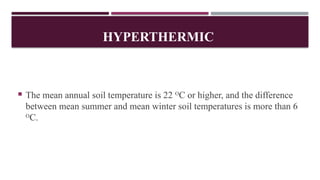 HYPERTHERMIC
 The mean annual soil temperature is 22 O
C or higher, and the difference
between mean summer and mean winter soil temperatures is more than 6
O
C.
 