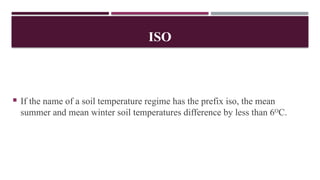 ISO
 If the name of a soil temperature regime has the prefix iso, the mean
summer and mean winter soil temperatures difference by less than 6O
C.
 