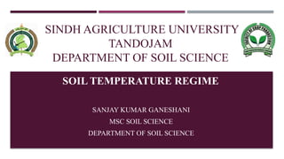 SINDH AGRICULTURE UNIVERSITY
TANDOJAM
DEPARTMENT OF SOIL SCIENCE
SOIL TEMPERATURE REGIME
SANJAY KUMAR GANESHANI
MSC SOIL SCIENCE
DEPARTMENT OF SOIL SCIENCE
 